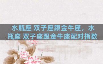 水瓶座 双子座跟金牛座，水瓶座 双子座跟金牛座配对指数